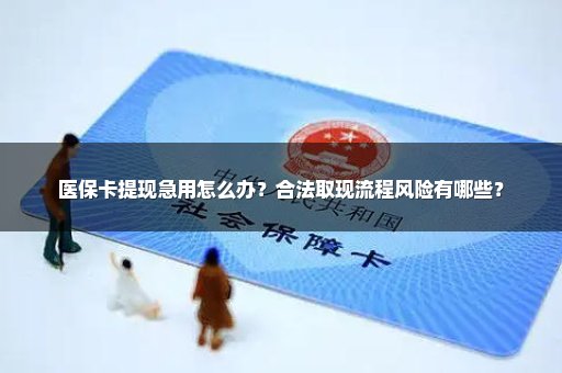 医保卡提现急用怎么办？合法取现流程风险有哪些？